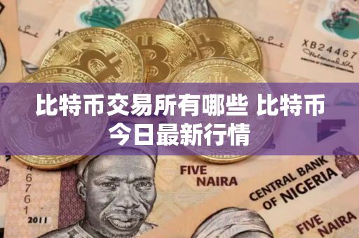 比特币交易所有哪些 比特币今日最新行情