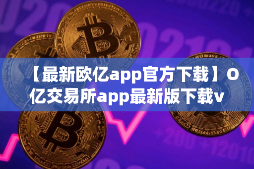 【最新欧亿app官方下载】O亿交易所app最新版下载v3.1.16