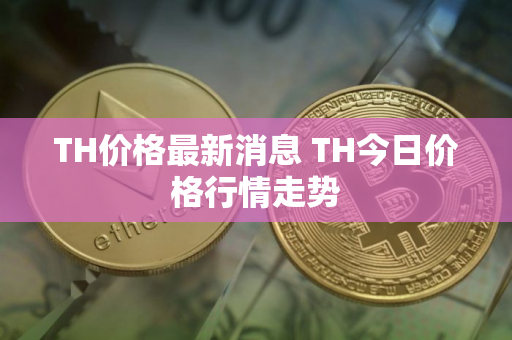 TH价格最新消息 TH今日价格行情走势