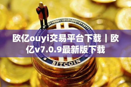 欧亿ouyi交易平台下载｜欧亿v7.0.9最新版下载