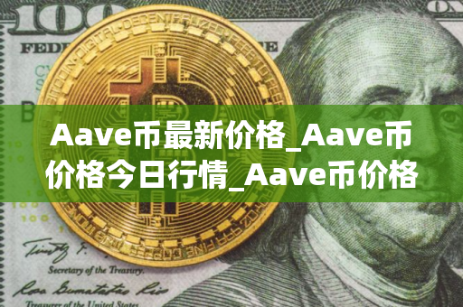 Aave币最新价格_Aave币价格今日行情_Aave币价格今日行情 Aave币最新价格_Aave币价格今日行情_Aave币价格今日行情