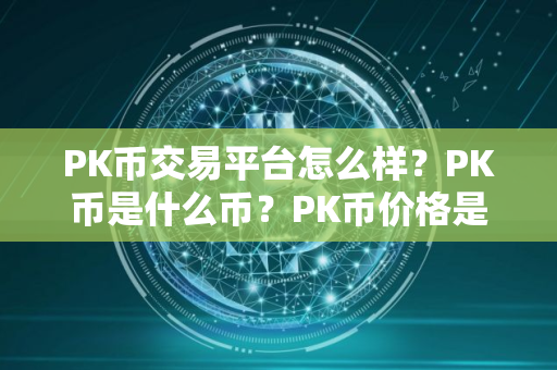 PK币交易平台怎么样？PK币是什么币？PK币价格是多少？