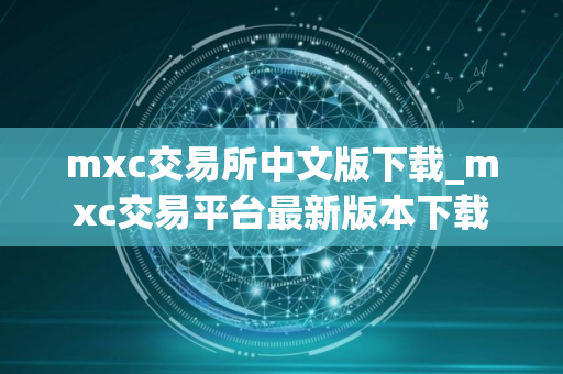 mxc交易所中文版下载_mxc交易平台最新版本下载