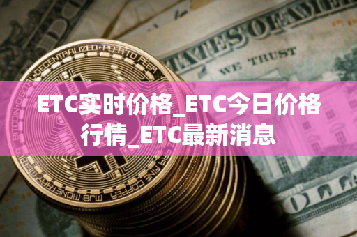 ETC实时价格_ETC今日价格行情_ETC最新消息 ETC实时价格_ETC今日价格行情_ETC最新消息