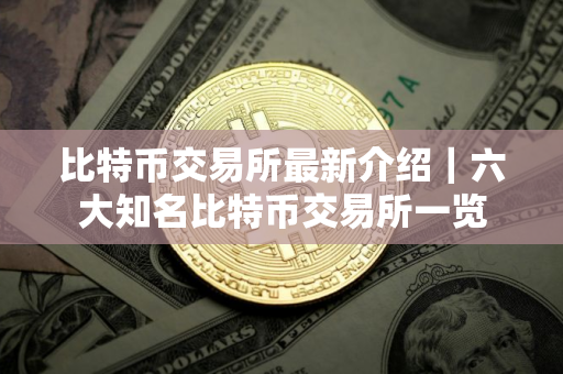 比特币交易所最新介绍｜六大知名比特币交易所一览