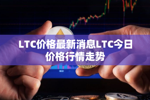 LTC价格最新消息LTC今日价格行情走势
