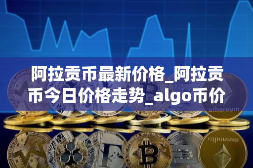 阿拉贡币最新价格_阿拉贡币今日价格走势_algo币价格今日行情