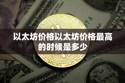 以太坊价格以太坊价格最高的时候是多少
