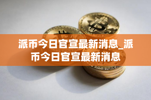 派币今日官宣最新消息_派币今日官宣最新消息