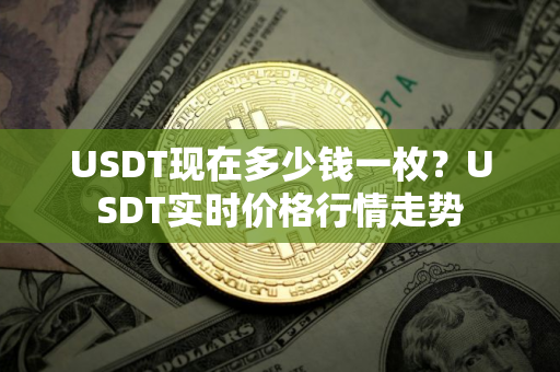 USDT现在多少钱一枚?USDT实时价格行情走势 USDT现在多少钱一枚?USDT实时价格行情走势