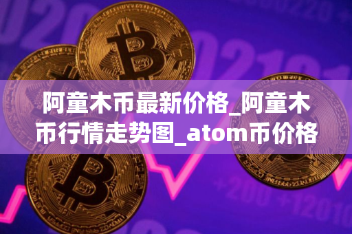 阿童木币最新价格_阿童木币行情走势图_atom币价格今日行情