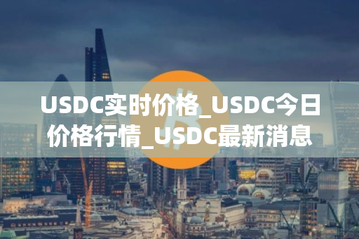 USDC实时价格_USDC今日价格行情_USDC最新消息 USDC实时价格_USDC今日价格行情_USDC最新消息