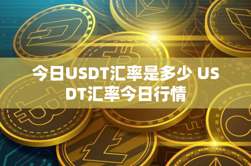 今日USDT汇率是多少 USDT汇率今日行情