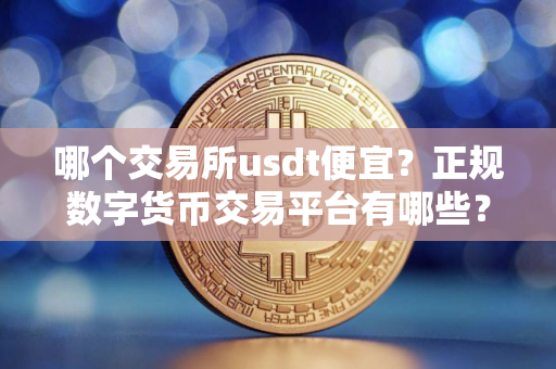 哪个交易所usdt便宜？正规数字货币交易平台有哪些？