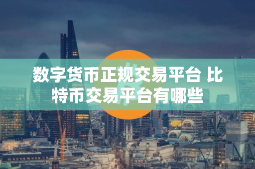 数字货币正规交易平台 比特币交易平台有哪些 数字货币正规交易平台 比特币交易平台有哪些