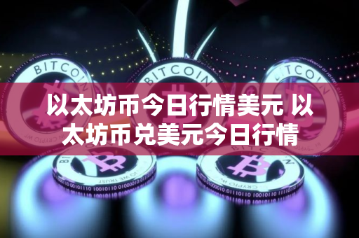以太坊币今日行情美元 以太坊币兑美元今日行情