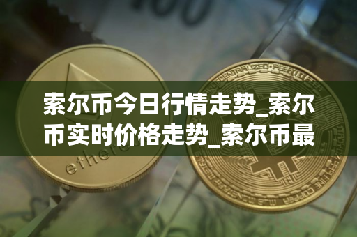 索尔币今日行情走势_索尔币实时价格走势_索尔币最新价格