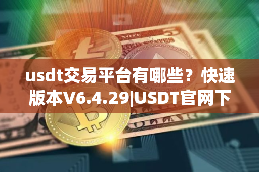 usdt交易平台有哪些？快速版本V6.4.29|USDT官网下载使用
