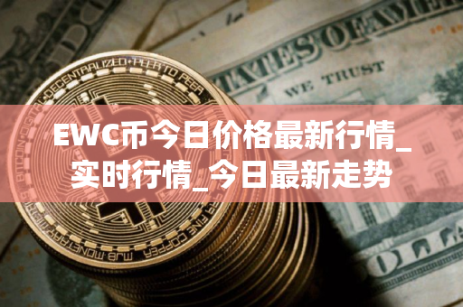 EWC币今日价格最新行情_实时行情_今日最新走势