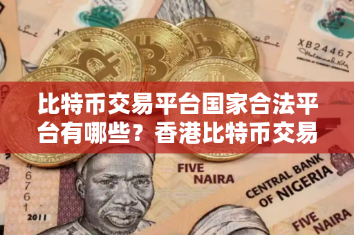 比特币交易平台国家合法平台有哪些？香港比特币交易所