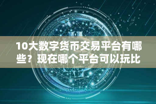 10大数字货币交易平台有哪些？现在哪个平台可以玩比特币