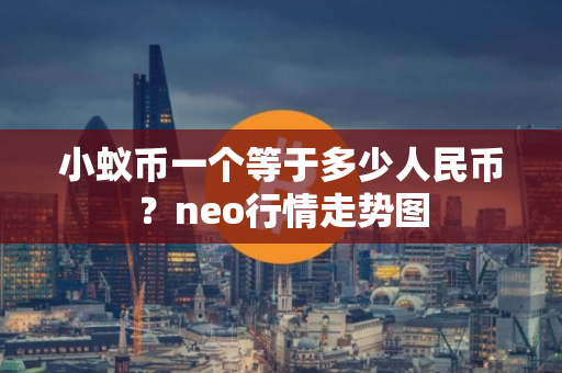 小蚁币一个等于多少人民币？neo行情走势图