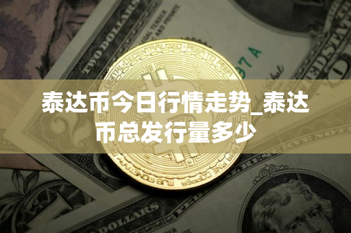 泰达币今日行情走势_泰达币总发行量多少