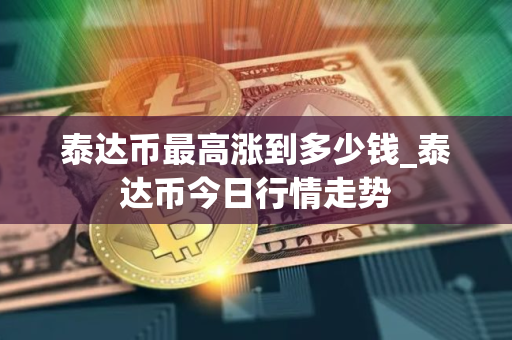 泰达币最高涨到多少钱_泰达币今日行情走势