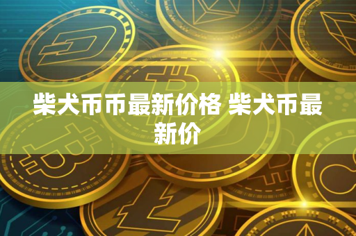 柴犬币币最新价格 柴犬币最新价