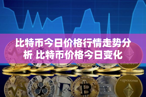 比特币今日价格行情走势分析 比特币价格今日变化