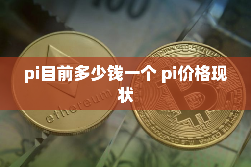 pi目前多少钱一个 pi价格现状 pi目前多少钱一个 pi价格现状