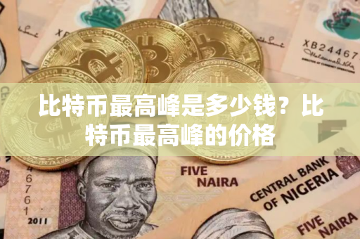 比特币最高峰是多少钱？比特币最高峰的价格