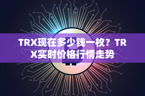 TRX现在多少钱一枚？TRX实时价格行情走势