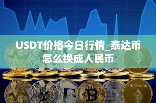 USDT价格今日行情_泰达币怎么换成人民币