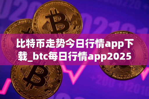 比特币走势今日行情app下载_btc每日行情app2025下载