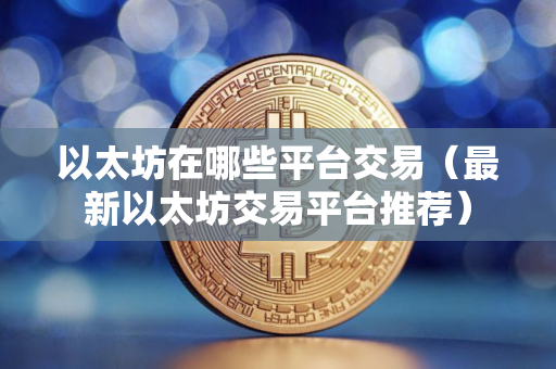 以太坊在哪些平台交易（最新以太坊交易平台推荐）