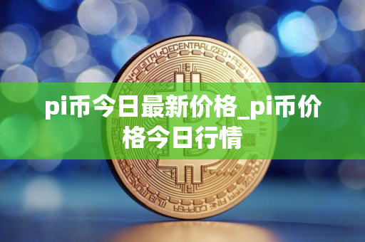 pi币今日最新价格_pi币价格今日行情
