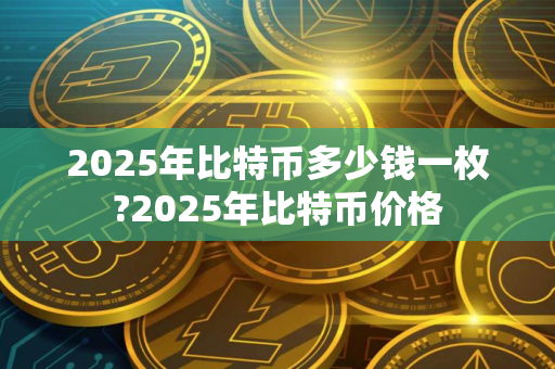 2025年比特币多少钱一枚?2025年比特币价格