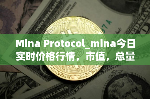Mina Protocol_mina今日实时价格行情，市值，总量，交易量