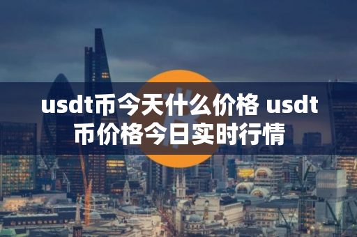 usdt币今天什么价格 usdt币价格今日实时行情