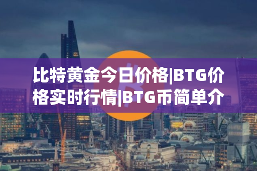 比特黄金今日价格|BTG价格实时行情|BTG币简单介绍