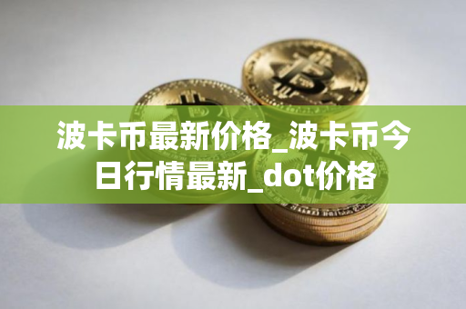 波卡币最新价格_波卡币今日行情最新_dot价格