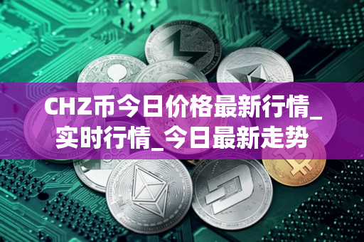 CHZ币今日价格最新行情_实时行情_今日最新走势