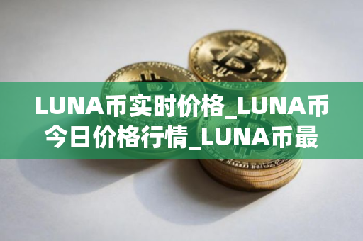 LUNA币实时价格_LUNA币今日价格行情_LUNA币最新消息