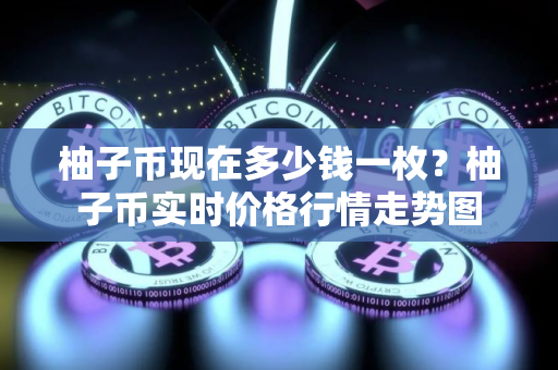 柚子币现在多少钱一枚？柚子币实时价格行情走势图