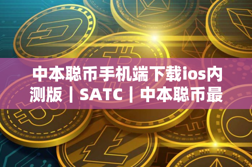 中本聪币手机端下载ios内测版｜SATC｜中本聪币最新版手机端下载