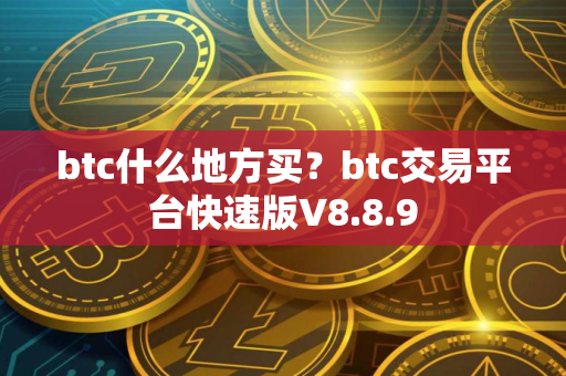 btc什么地方买？btc交易平台快速版V8.8.9