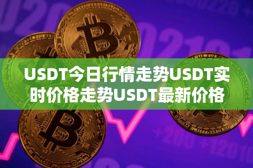 USDT今日行情走势USDT实时价格走势USDT最新价格
