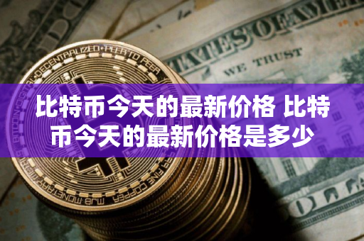 比特币今天的最新价格 比特币今天的最新价格是多少