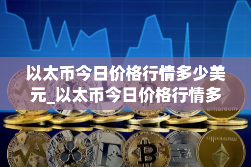 以太币今日价格行情多少美元_以太币今日价格行情多少美元一枚？